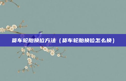 货车轮胎换位方法(货车轮胎换位怎么换)