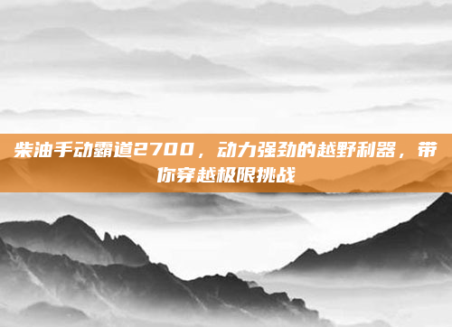 柴油手动霸道2700，动力强劲的越野利器，带你穿越极限挑战