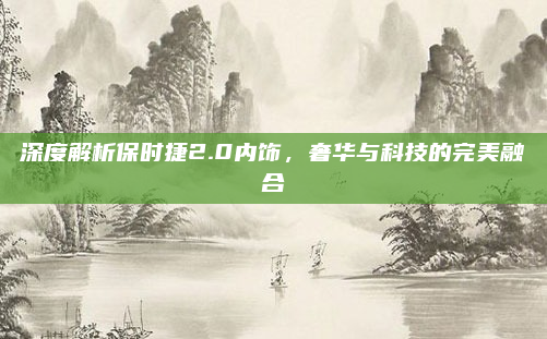 深度解析保时捷2.0内饰，奢华与科技的完美融合