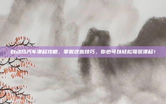 自动挡汽车漂移攻略，掌握这些技巧，你也可以轻松驾驭漂移！