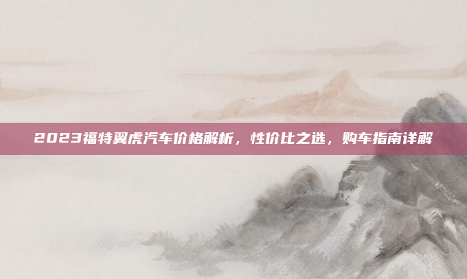 2023福特翼虎汽车价格解析，性价比之选，购车指南详解