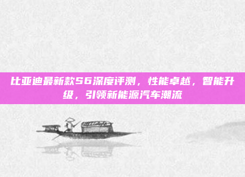 比亚迪最新款S6深度评测，性能卓越，智能升级，引领新能源汽车潮流