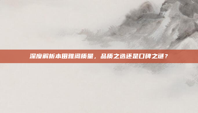 深度解析本田雅阁质量，品质之选还是口碑之谜？