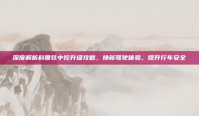 深度解析科鲁兹中控升级攻略，焕新驾驶体验，提升行车安全