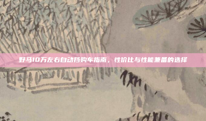 野马10万左右自动挡购车指南，性价比与性能兼备的选择