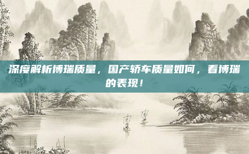 深度解析博瑞质量，国产轿车质量如何，看博瑞的表现！
