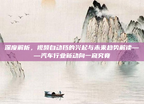 深度解析，视频自动挡的兴起与未来趋势解读——汽车行业新动向一窥究竟