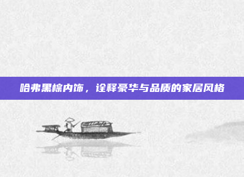 哈弗黑棕内饰，诠释豪华与品质的家居风格