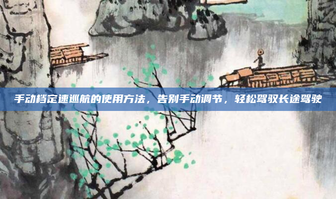 手动档定速巡航的使用方法，告别手动调节，轻松驾驭长途驾驶