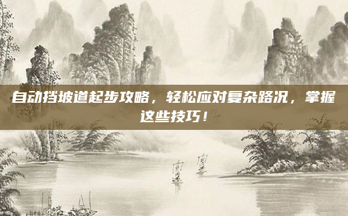 自动挡坡道起步攻略,轻松应对复杂路况,掌握这些技巧!