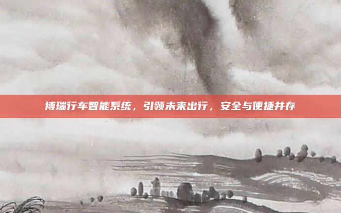 博瑞行车智能系统，引领未来出行，安全与便捷并存