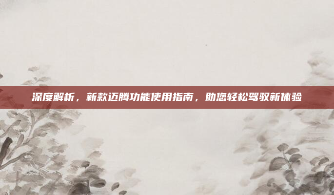 深度解析，新款迈腾功能使用指南，助您轻松驾驭新体验