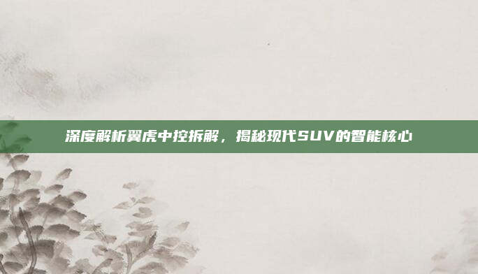 深度解析翼虎中控拆解，揭秘现代SUV的智能核心