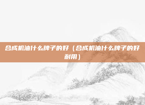 合成机油什么牌子的好（合成机油什么牌子的好耐用）