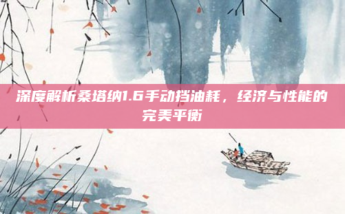 深度解析桑塔纳1.6手动挡油耗，经济与性能的完美平衡