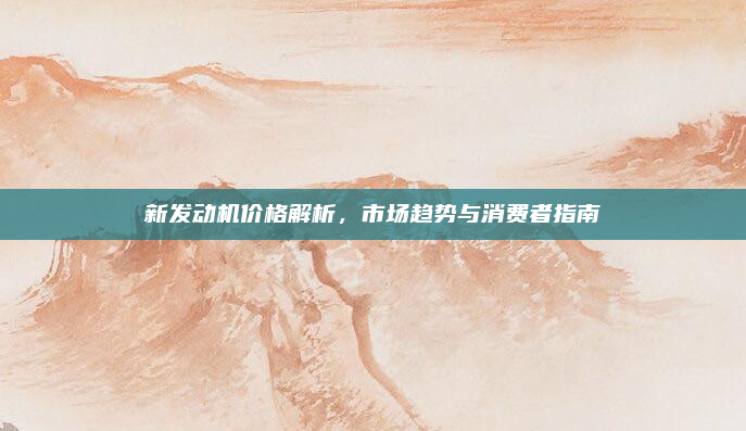 新发动机价格解析，市场趋势与消费者指南