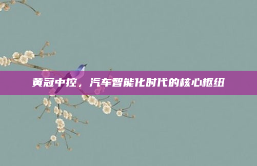 黄冠中控，汽车智能化时代的核心枢纽