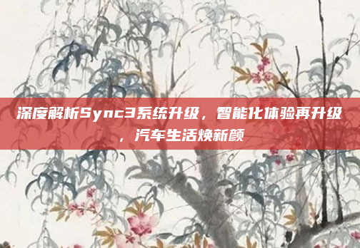 深度解析Sync3系统升级，智能化体验再升级，汽车生活焕新颜