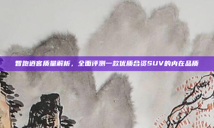 智跑逍客质量解析，全面评测一款优质合资SUV的内在品质