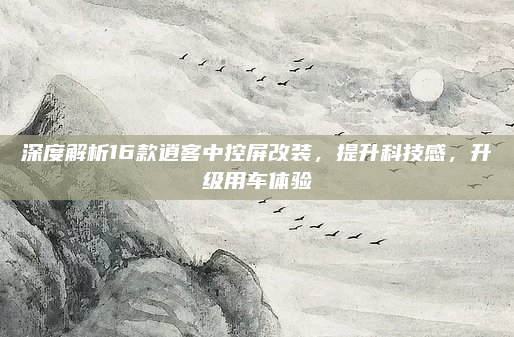 深度解析16款逍客中控屏改装，提升科技感，升级用车体验