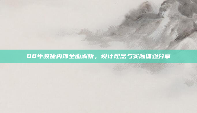 08年骏捷内饰全面解析，设计理念与实际体验分享