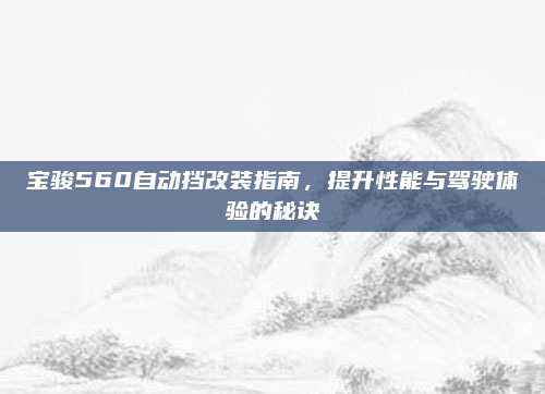 宝骏560自动挡改装指南,提升性能与驾驶体验的秘诀