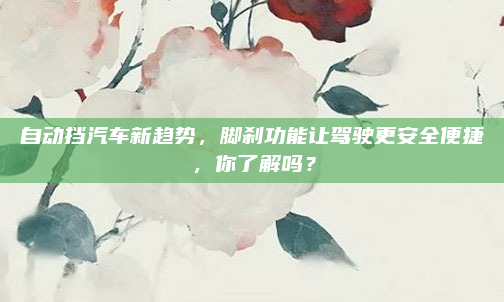自动挡汽车新趋势，脚刹功能让驾驶更安全便捷，你了解吗？