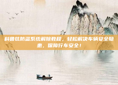 科鲁兹防盗系统解除教程,轻松解决车辆安全隐患,保障行车安全!