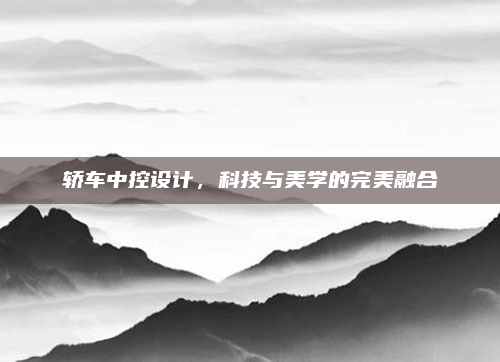 轿车中控设计，科技与美学的完美融合