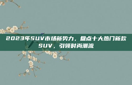 2023年SUV市场新势力,盘点十大热门新款SUV,引领时尚潮流