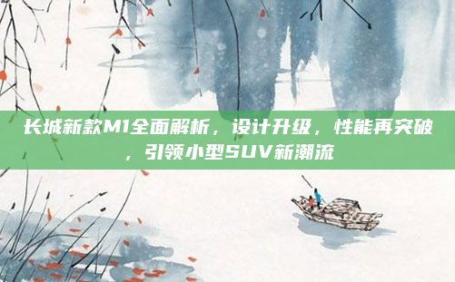 长城新款M1全面解析,设计升级,性能再突破,引领小型SUV新潮流