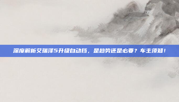 深度解析艾瑞泽5升级自动挡,是趋势还是必要?车主须知!