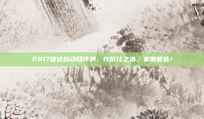 2017捷达自动挡评测，性价比之选，家用首选！