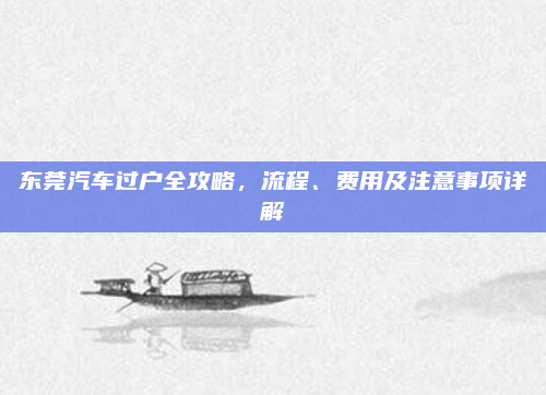 东莞汽车过户全攻略，流程、费用及注意事项详解