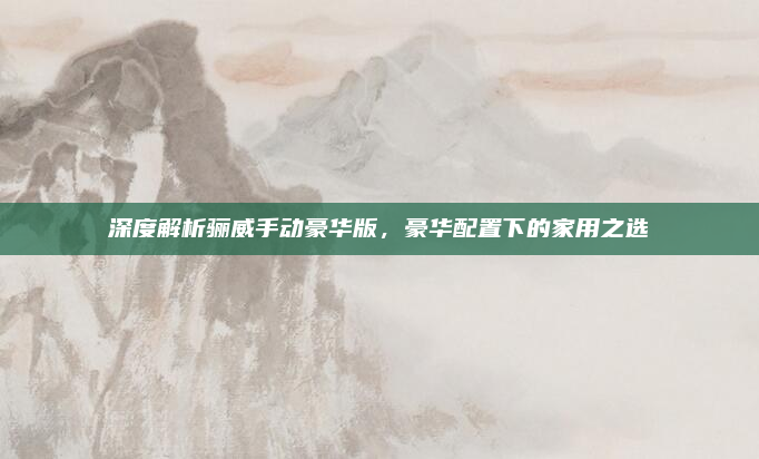 深度解析骊威手动豪华版，豪华配置下的家用之选