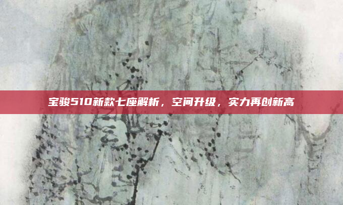 宝骏510新款七座解析，空间升级，实力再创新高