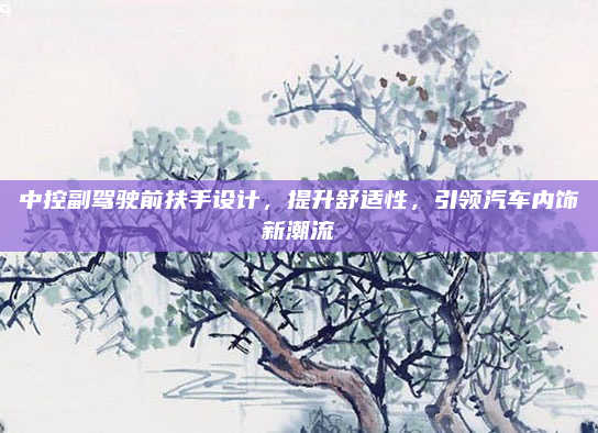 中控副驾驶前扶手设计，提升舒适性，引领汽车内饰新潮流