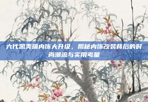 六代凯美瑞内饰大升级,揭秘内饰改装背后的时尚潮流与实用考量