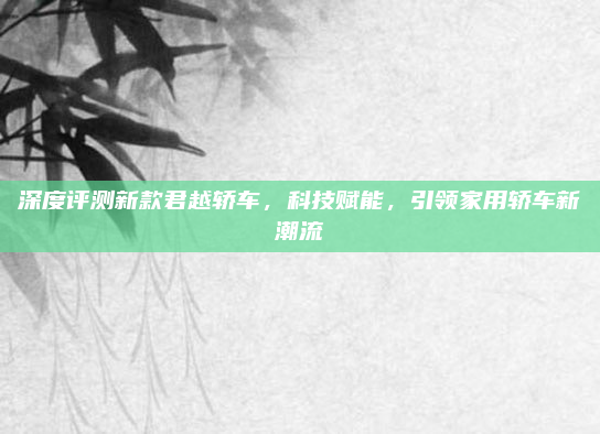 深度评测新款君越轿车,科技赋能,引领家用轿车新潮流
