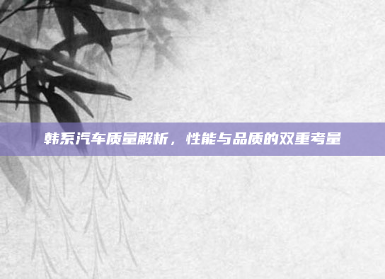 韩系汽车质量解析,性能与品质的双重考量