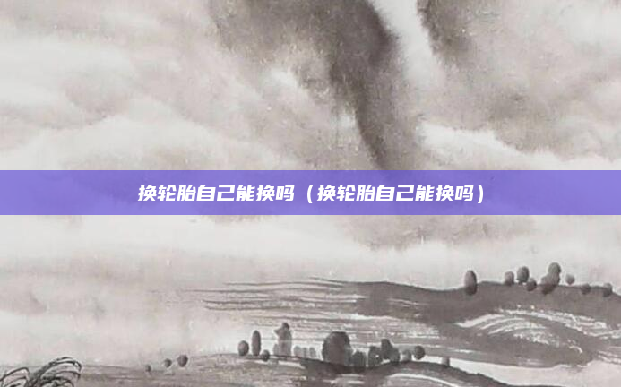 换轮胎自己能换吗(换轮胎自己能换吗)