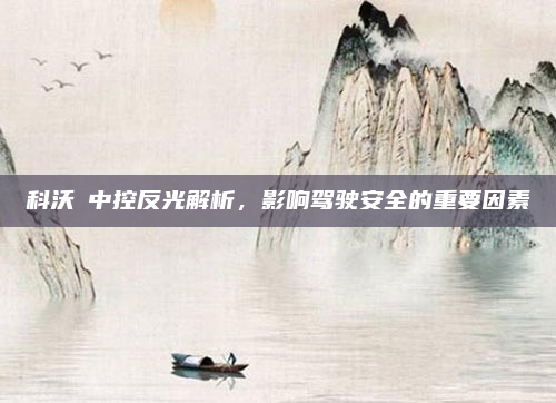科沃茲中控反光解析,影响驾驶安全的重要因素