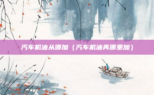 汽车机油从哪加（汽车机油再哪里加）
