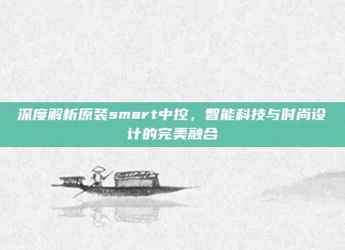 深度解析原装smart中控,智能科技与时尚设计的完美融合