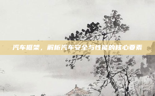 汽车框架，解析汽车安全与性能的核心要素