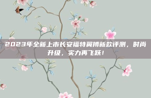 2023年全新上市长安福特翼搏新款评测,时尚升级,实力再飞跃!