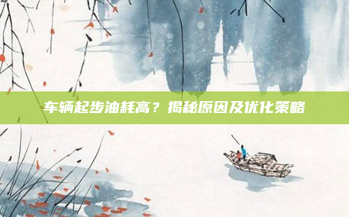 车辆起步油耗高?揭秘原因及优化策略