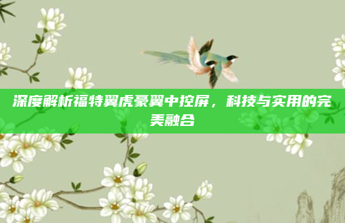 深度解析福特翼虎豪翼中控屏，科技与实用的完美融合