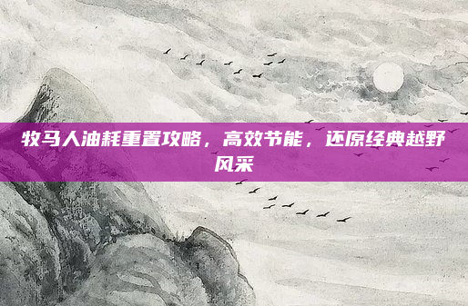 牧马人油耗重置攻略,高效节能,还原经典越野风采