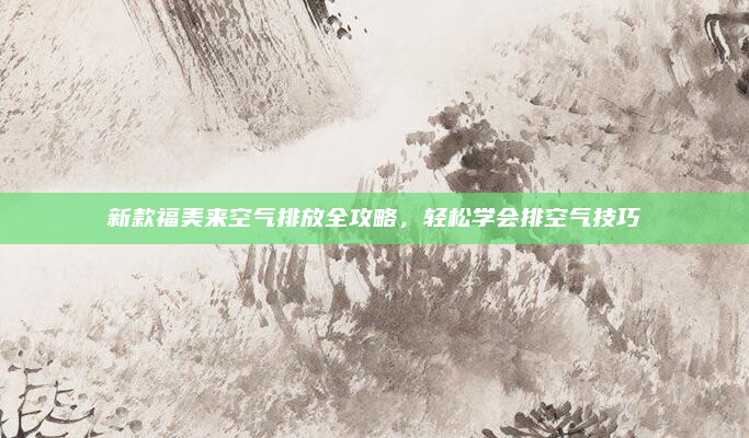新款福美来空气排放全攻略，轻松学会排空气技巧